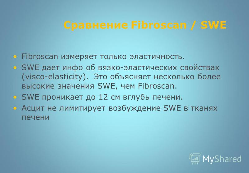 Fibroscan измеряет только эластичность. SWE дает инфо об вязко-эластических свойствах (visco-elasticity). Это объясняет несколько более высокие значения SWE, чем Fibroscan. SWE проникает до 12 см вглубь печени. Асцит не лимитирует возбуждение SWE в т