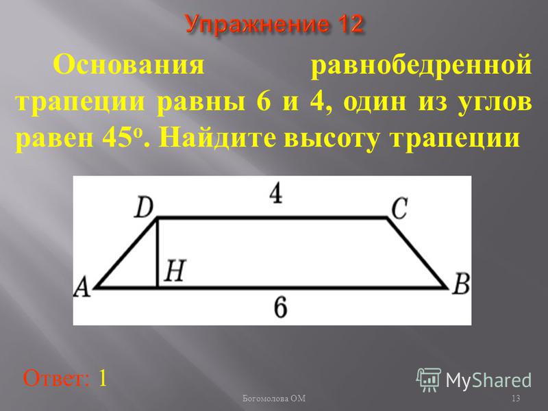 Основания равнобедренной трапеции равны 6 и 4, один из углов равен 45 о. Найдите высоту трапеции Ответ: 1 13 Богомолова ОМ