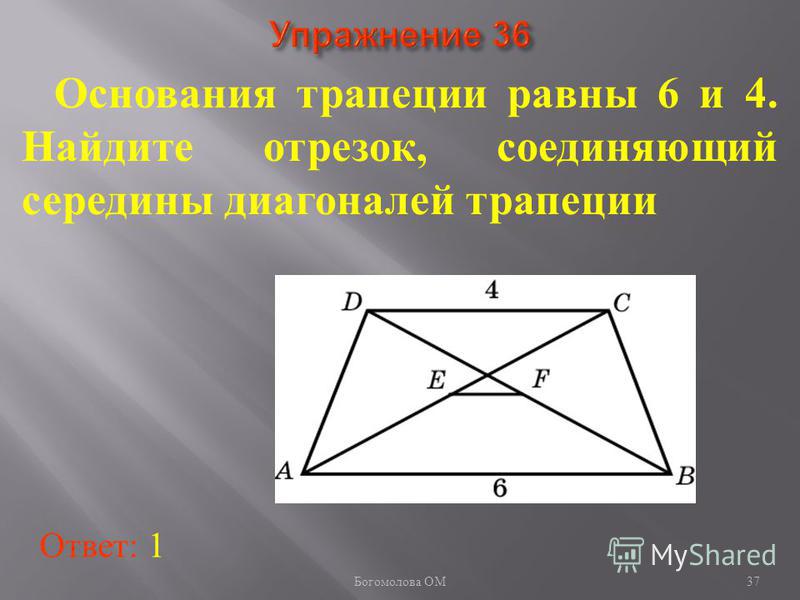 Основания трапеции равны 6 и 4. Найдите отрезок, соединяющий середины диагоналей трапеции Ответ: 1 37 Богомолова ОМ