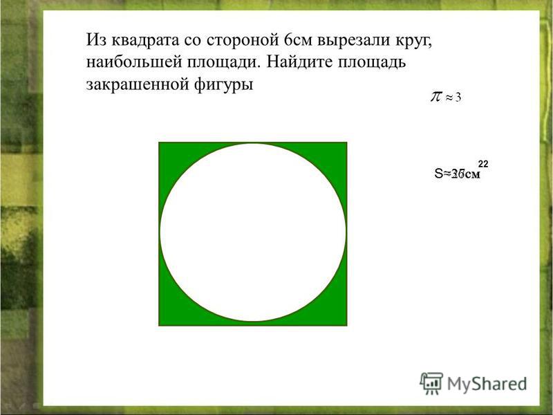 Из квадрата со стороной 6 см вырезали круг, наибольшей площади. Найдите площадь закрашенной фигуры S36 см 2 S =27 см 2