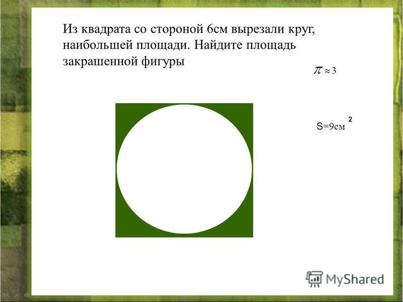 Из квадрата со стороной 6 см вырезали круг, наибольшей площади. Найдите площадь закрашенной фигуры S =9 см 2
