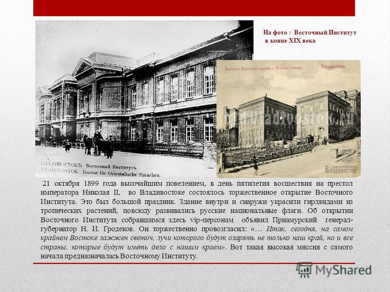 21 октября 1899 года высочайшим повелением, в день пятилетия восшествия на престол императора Николая II, во Владивостоке состоялось торжественное открытие Восточного Института. Это был большой праздник. Здание внутри и снаружи украсили гирляндами из