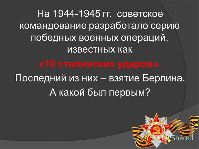 На 1944-1945 гг. советское командование разработало серию победных военных операций, известных как «10 сталинских ударов». Последний из них – взятие Берлина. А какой был первым?