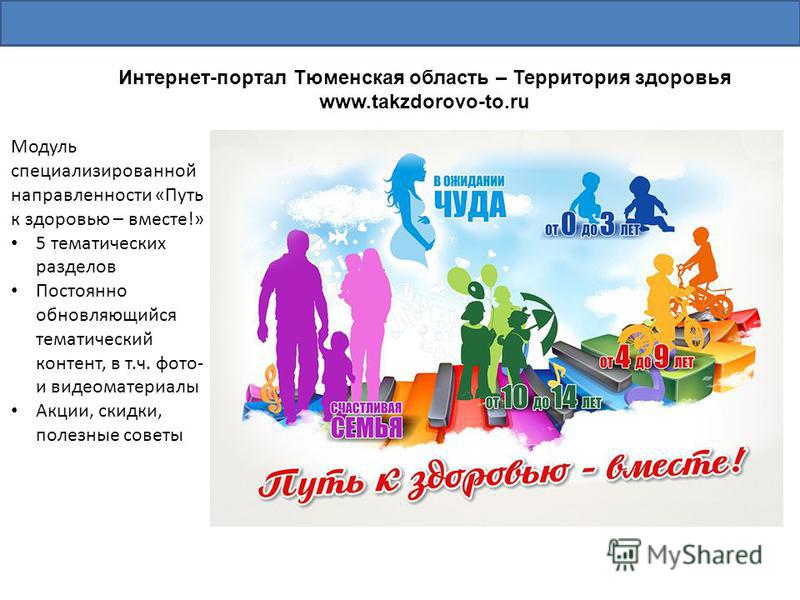 Интернет-портал Тюменская область – Территория здоровья www.takzdorovo-to.ru Модуль специализированной направленности «Путь к здоровью – вместе!» 5 тематических разделов Постоянно обновляющийся тематический контент, в т.ч. фото- и видеоматериалы Акци