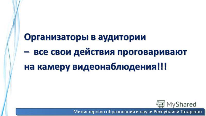 Организаторы в аудитории – все свои действия проговаривают на камеру видеонаблюдения!!! Министерство образования и науки Республики Татарстан