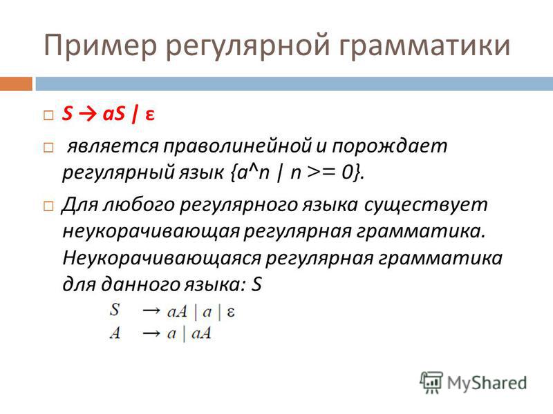 Пример регулярной грамматики S aS | ε является праволинейной и порождает регулярный язык {a^n | n >= 0}. Для любого регулярного языка существует неукорачивающая регулярная гграмматика. Неукорачивающаяся регулярная гграмматика для данного языка : S