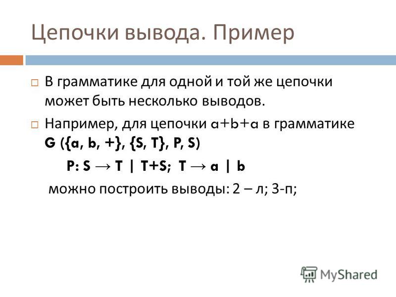 Цепочки вывода. Пример В грамматике для одной и той же цепочки может быть несколько выводов. Например, для цепочки a+b+a в грамматике G ({a, b, +}, {S, T}, P, S) P: S T | T+S; T a | b можно построить выводы : 2 – л ; 3- п ;