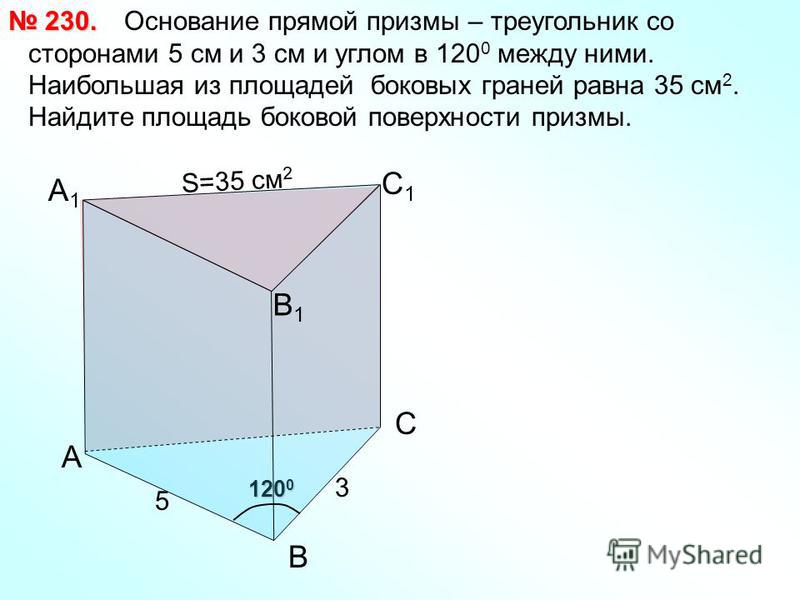 120 0 А1А1 Основание прямой призмы – треугольник со сторонами 5 см и 3 см и углом в 120 0 между ними. Наибольшая из площадей боковых граней равна 35 см 2. Найдите площадь боковой поверхности призмы. 230. 230. А В С С1С1 В1В1 3 5 S=35 см 2