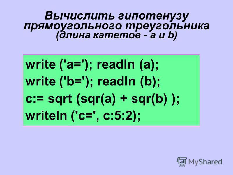 Вычислить гипотенузу прямоугольного треугольника (длина катетов - a и b) write ('a='); readln (a); write ('b='); readln (b); c:= sqrt (sqr(a) + sqr(b) ); writeln ('c=', с:5:2);