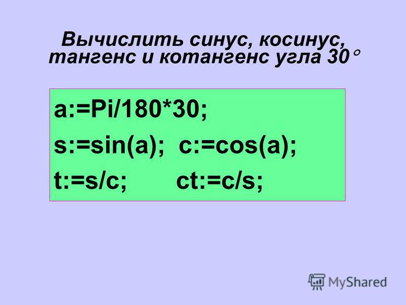 Вычислить синус, косинус, тангенс и котангенс угла 30 a:=Pi/180*30; s:=sin(a); c:=cos(a); t:=s/c; ct:=c/s;