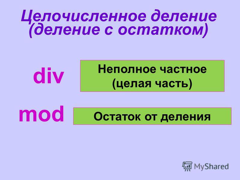 Целочисленное деление (деление с остатком) div mod Неполное частное (целая часть) Остаток от деления