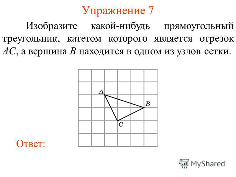 Упражнение 7 Изобразите какой-нибудь прямоугольный треугольник, катетом которого является отрезок AC, а вершина B находится в одном из узлов сетки. Ответ: