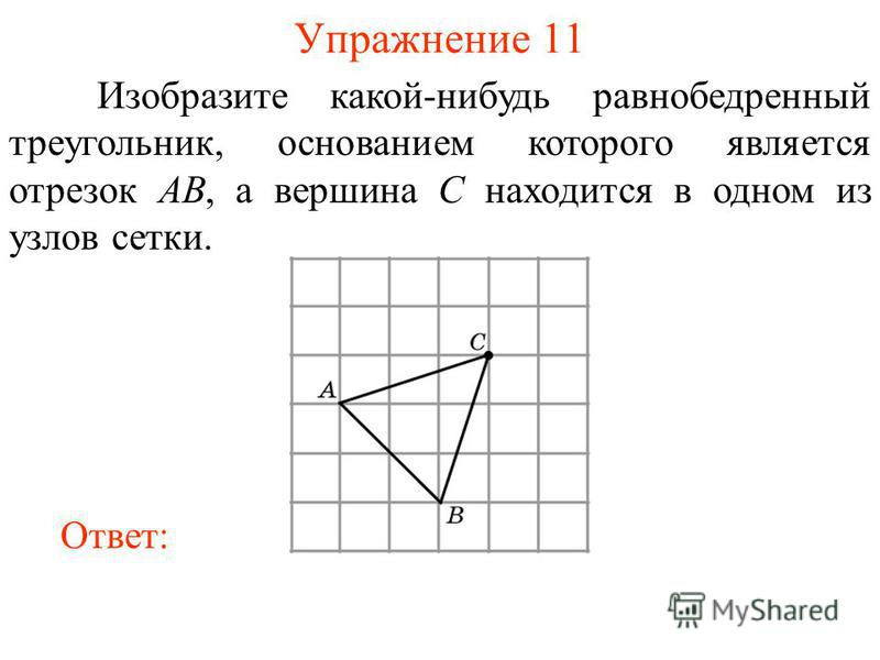 Упражнение 11 Изобразите какой-нибудь равнобедренный треугольник, основанием которого является отрезок AB, а вершина C находится в одном из узлов сетки. Ответ: