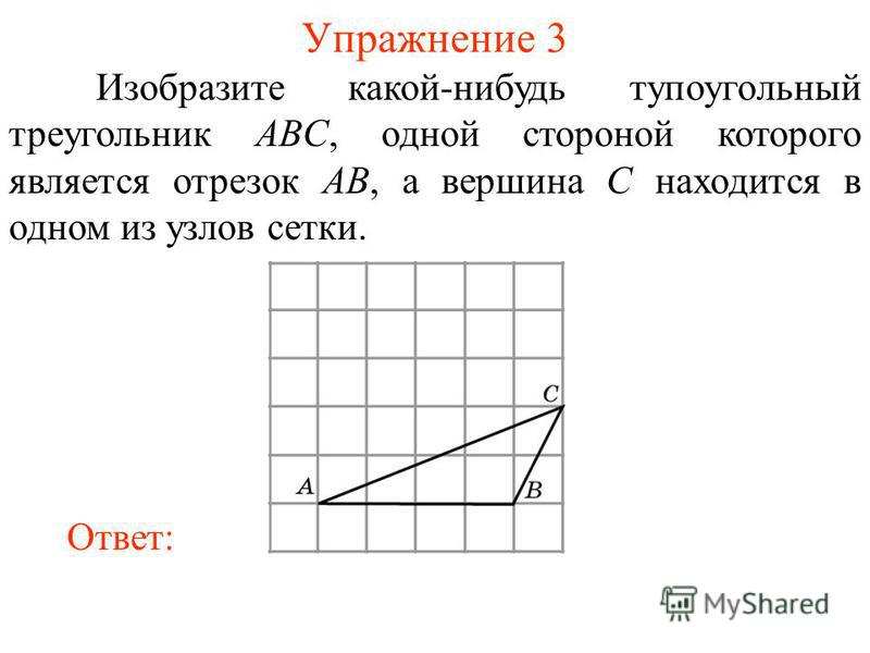 Упражнение 3 Изобразите какой-нибудь тупоугольный треугольник ABC, одной стороной которого является отрезок AB, а вершина C находится в одном из узлов сетки. Ответ: