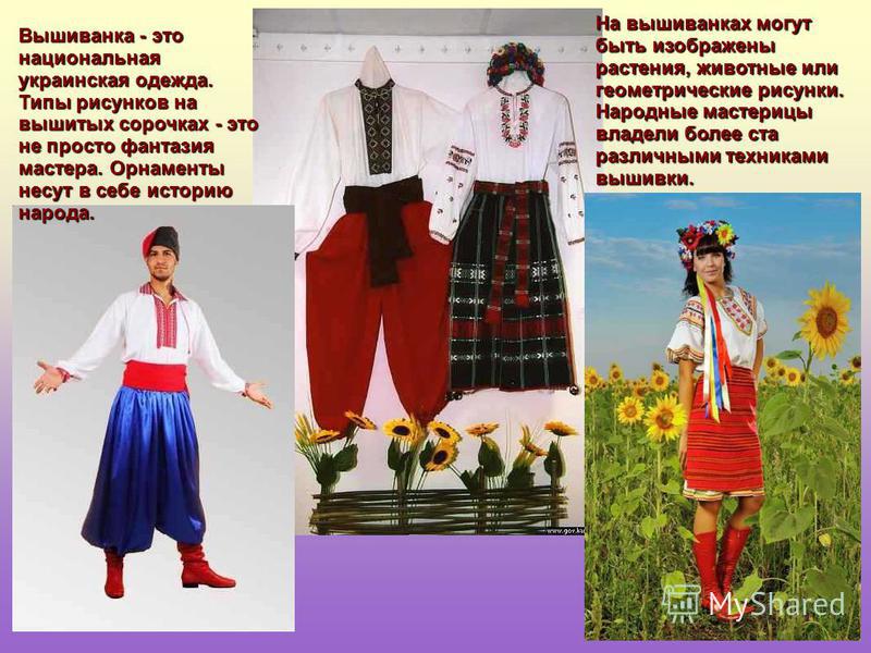 Вышиванка - это национальная украинская одежда. Типы рисунков на вышитых сорочках - это не просто фантазия мастера. Орнаменты несут в себе историю народа. На вышиванках могут быть изображены растения, животные или геометрические рисунки. Народные мас