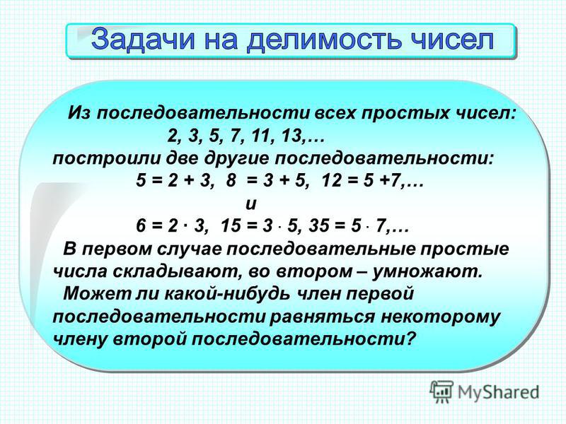 Из последовательности всех простых чисел: 2, 3, 5, 7, 11, 13,… построили две другие последовательности: 5 = 2 + 3, 8 = 3 + 5, 12 = 5 +7,… и 6 = 2 · 3, 15 = 3 · 5, 35 = 5 · 7,… В первом случае последовательные простые числа складывают, во втором – умн