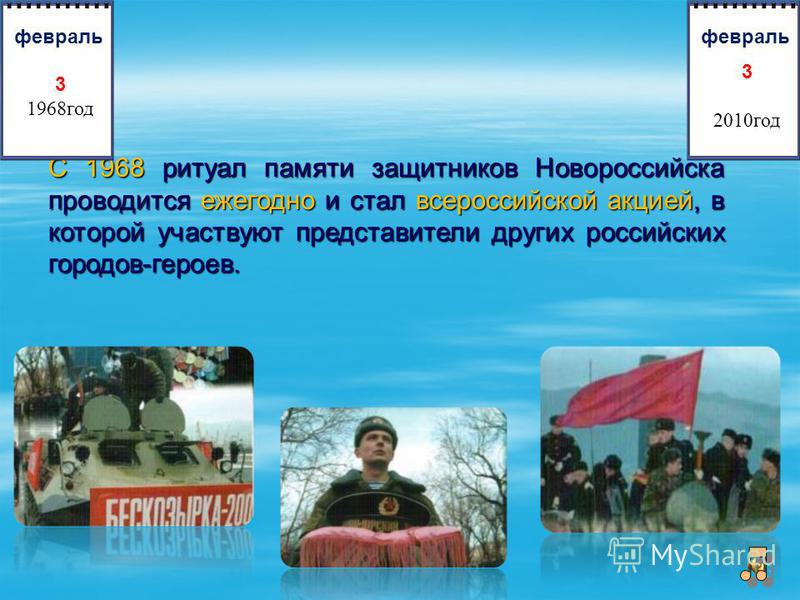С 1968 ритуал памяти защитников Новороссийска проводится ежегодно и стал всероссийской акцией, в которой участвуют представители других российских городов-героев. 3 1968 год февраль 3 2010 год февраль