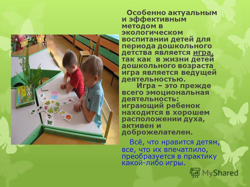 Особенно актуальным и эффективным методом в экологическом воспитании детей для периода дошкольного детства является игра, так как в жизни детей дошкольного возраста игра является ведущей деятельностью. Игра – это прежде всего эмоциональная деятельнос