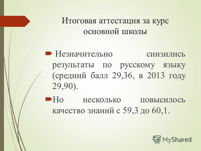 Итоговая аттестация за курс основной школы Незначительно снизились результаты по русскому языку (средний балл 29,36, в 2013 году 29,90). Но несколько повысилось качество знаний с 59,3 до 60,1.