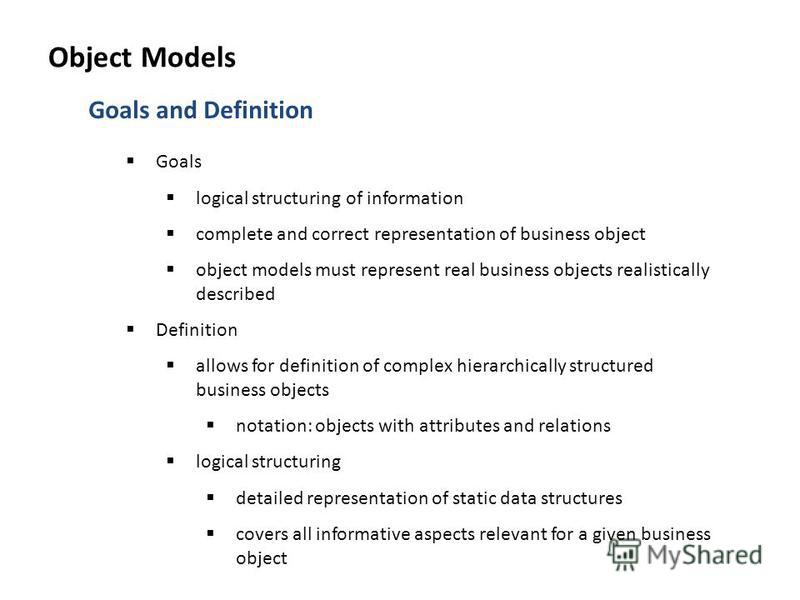 Goals and Definition Goals logical structuring of information complete and correct representation of business object object models must represent real business objects realistically described Definition allows for definition of complex hierarchically