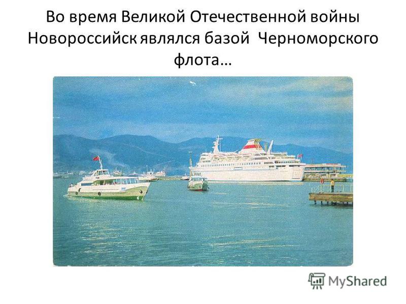 Во время Великой Отечественной войны Новороссийск являлся базой Черноморского флота…