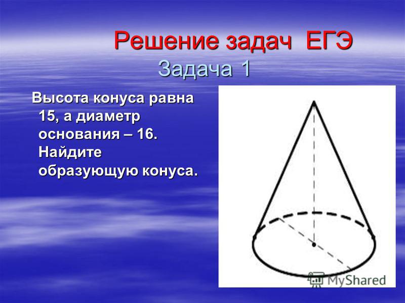 Решение задач ЕГЭ Задача 1 Решение задач ЕГЭ Задача 1 Высота конуса равна 15, а диаметр основания – 16. Найдите образующую конуса. Высота конуса равна 15, а диаметр основания – 16. Найдите образующую конуса.