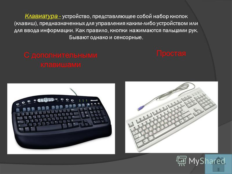 Клавиатура - устройство, представляющее собой набор кнопок (клавиш), предназначенных для управления каким-либо устройством или для ввода информации. Как правило, кнопки нажимаются пальцами рук. Бывают однако и сенсорные. С дополнительными клавишами П