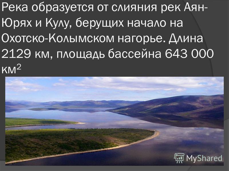 Река образуется от слияния рек Аян- Юрях и Кулу, берущих начало на Охотско-Колымском нагорье. Длина 2129 км, площадь бассейна 643 000 км 2