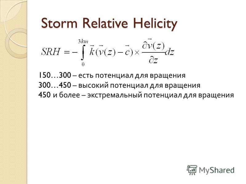 Storm Relative Helicity 150…300 – есть потенциал для вращения 300…450 – высокий потенциал для вращения 450 и более – экстремальный потенциал для вращения