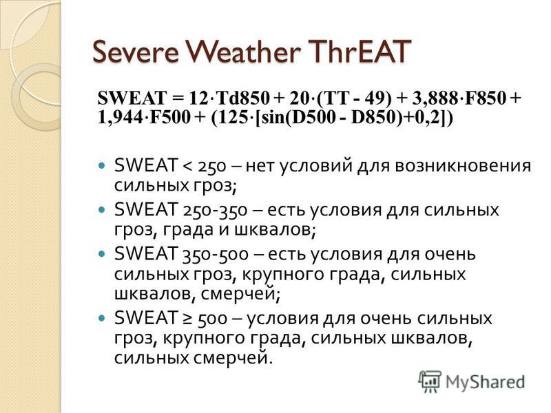 Severe Weather ThrEAT SWEAT = 12 Td850 + 20 (TT - 49) + 3,888 F850 + 1,944 F500 + (125 [sin(D500 - D850)+0,2]) SWEAT < 250 – нет условий для возникновения сильных гроз ; SWEAT 250-350 – есть условия для сильных гроз, града и шквалов ; SWEAT 350-500 –