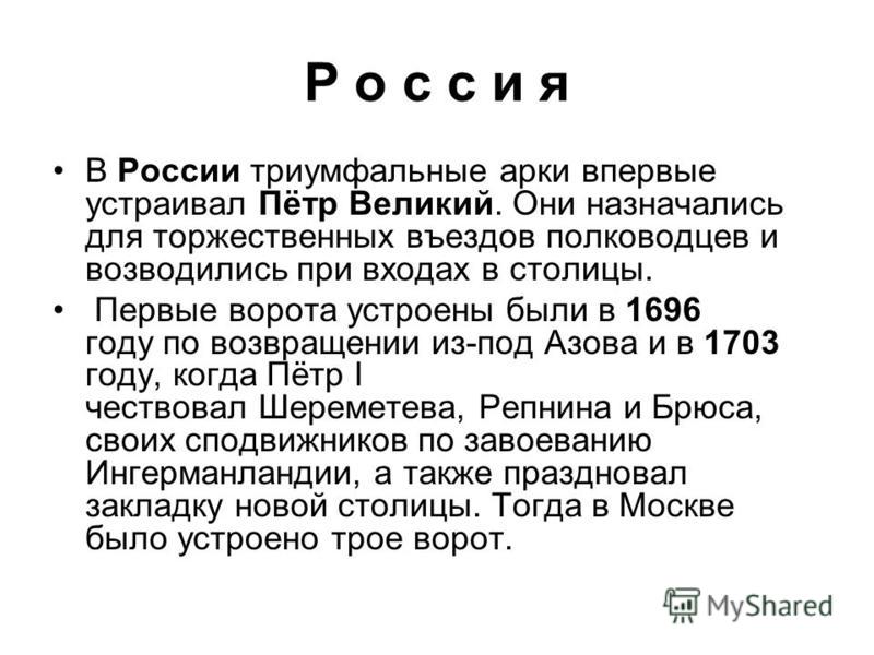 Р о с с и я В России триумфальные арки впервые устраивал Пётр Великий. Они назначались для торжественных въездов полководцев и возводились при входах в столицы. Первые ворота устроены были в 1696 году по возвращении из-под Азова и в 1703 году, когда 