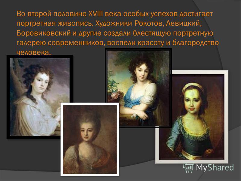 Во второй половине XVIII века особых успехов достигает портретная живопись. Художники Рокотов, Левицкий, Боровиковский и другие создали блестящую портретную галерею современников, воспели красоту и благородство человека.