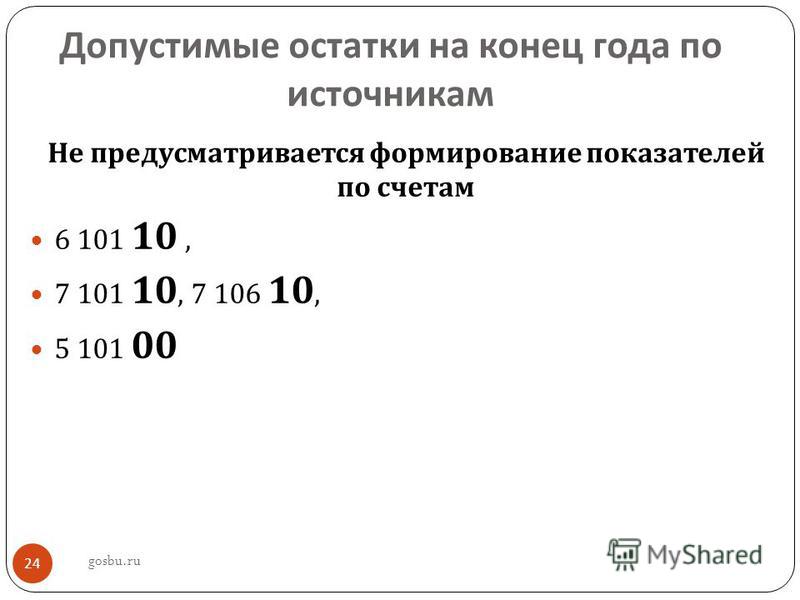 Допустимые остатки на конец года по источникам Не предусматривается формирование показателей по счетам 6 101 10, 7 101 10, 7 106 10, 5 101 00 gosbu.ru 24