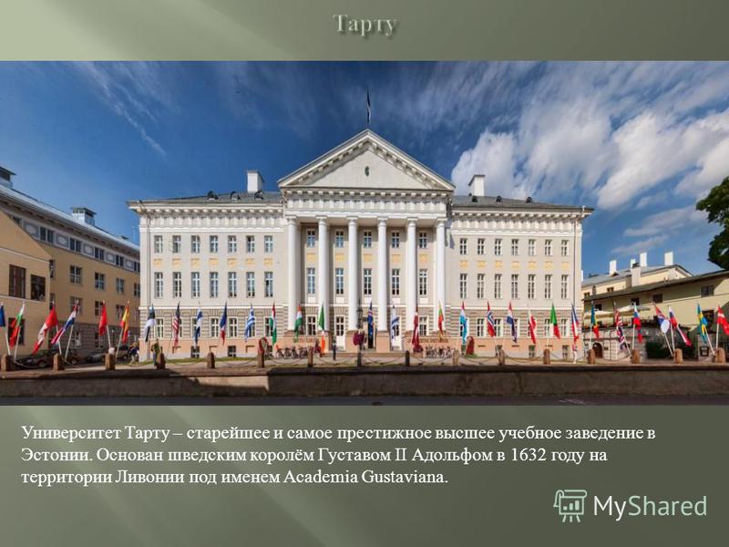 Университет Тарту – старейшее и самое престижное высшее учебное заведение в Эстонии. Основан шведским королём Густавом II Адольфом в 1632 году на территории Ливонии под именем Academia Gustaviana.