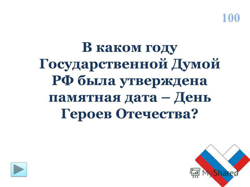 В каком году Государственной Думой РФ была утверждена памятная дата – День Героев Отечества? 100
