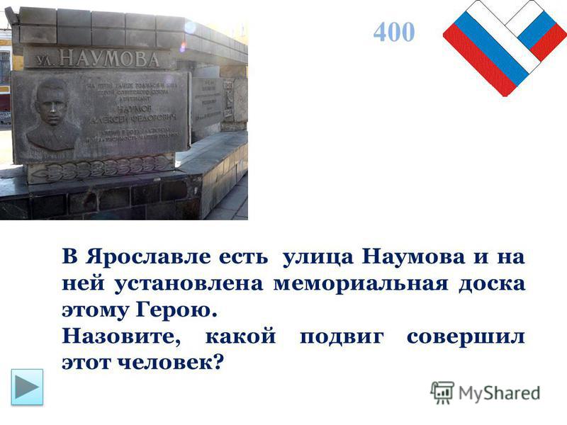 В Ярославле есть улица Наумова и на ней установлена мемориальная доска этому Герою. Назовите, какой подвиг совершил этот человек? 400