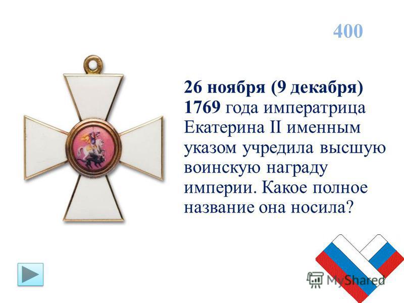 26 ноября (9 декабря) 1769 года императрица Екатерина II именным указом учредила высшую воинскую награду империи. Какое полное название она носила? 400