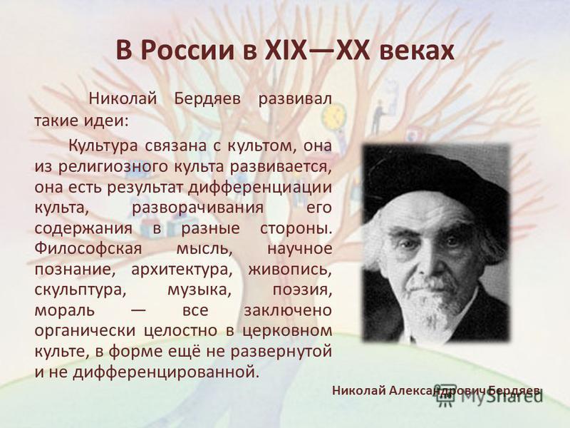 В России в XIXXX веках Николай Бердяев развивал такие идеи: Культура связана с культом, она из религиозного культа развивается, она есть результат дифференциации культа, разворачивания его содержания в разные стороны. Философская мысль, научное позна