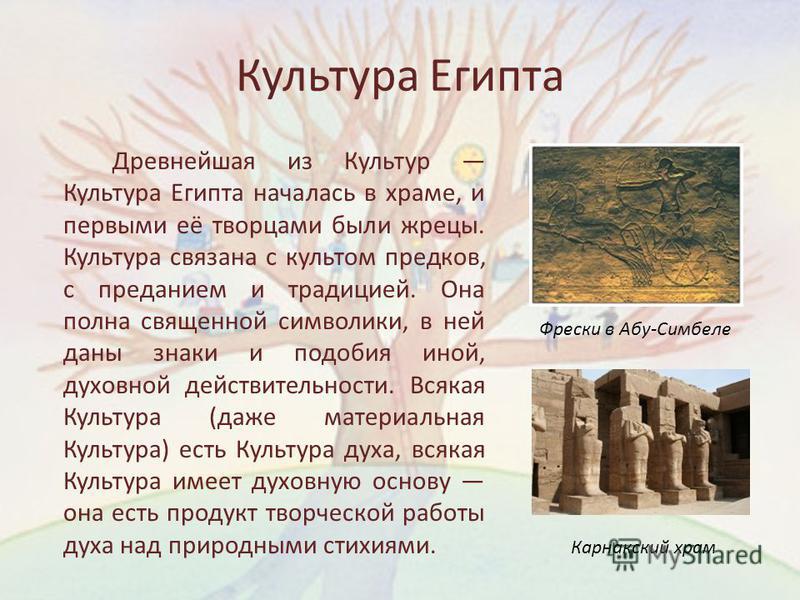 Культура Египта Древнейшая из Культур Культура Египта началась в храме, и первыми её творцами были жрецы. Культура связана с культом предков, с преданием и традицией. Она полна священной символики, в ней даны знаки и подобия иной, духовной действител