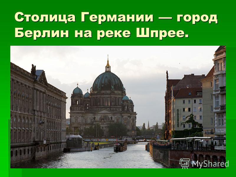 Столица Германии город Берлин на реке Шпрее.