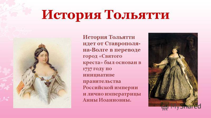 История Тольятти История Тольятти идет от Ставрополя- на-Волге в переводе город «Святого креста» был основан в 1737 году по инициативе правительства Российской империи и лично императрицы Анны Иоанновны.