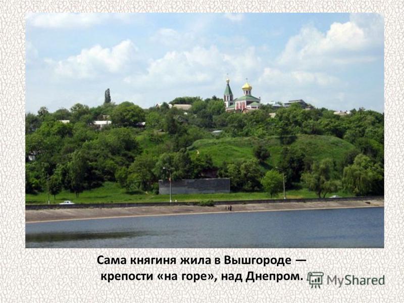 Сама княгиня жила в Вышгороде крепости «на горе», над Днепром.