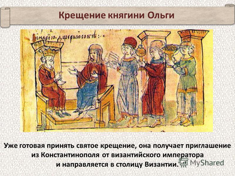 Крещение княгини Ольги Уже готовая принять святое крещение, она получает приглашение из Константинополя от византийского императора и направляется в столицу Византии.
