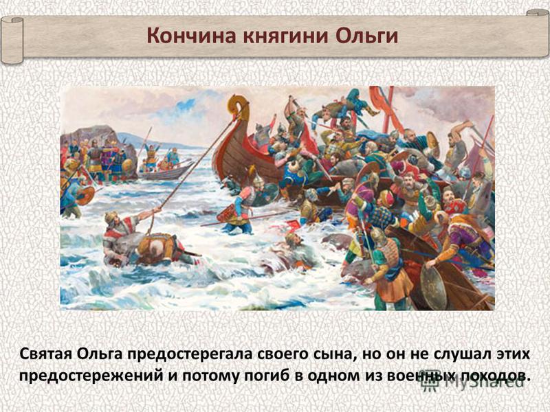 Кончина княгини Ольги Святая Ольга предостерегала своего сына, но он не слушал этих предостережений и потому погиб в одном из военных походов.