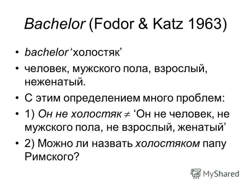 Bachelor (Fodor & Katz 1963) bachelor холостяк человек, мужского пола, взрослый, неженатый. С этим определением много проблем: 1) Он не холостяк Он не человек, не мужского пола, не взрослый, женатый 2) Можно ли назвать холостяком папу Римского?