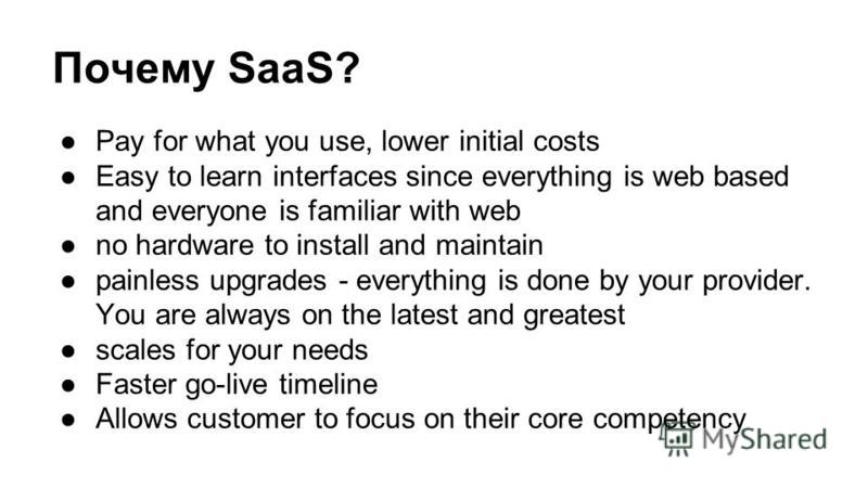 Почему SaaS? Pay for what you use, lower initial costs Easy to learn interfaces since everything is web based and everyone is familiar with web no hardware to install and maintain painless upgrades - everything is done by your provider. You are alway