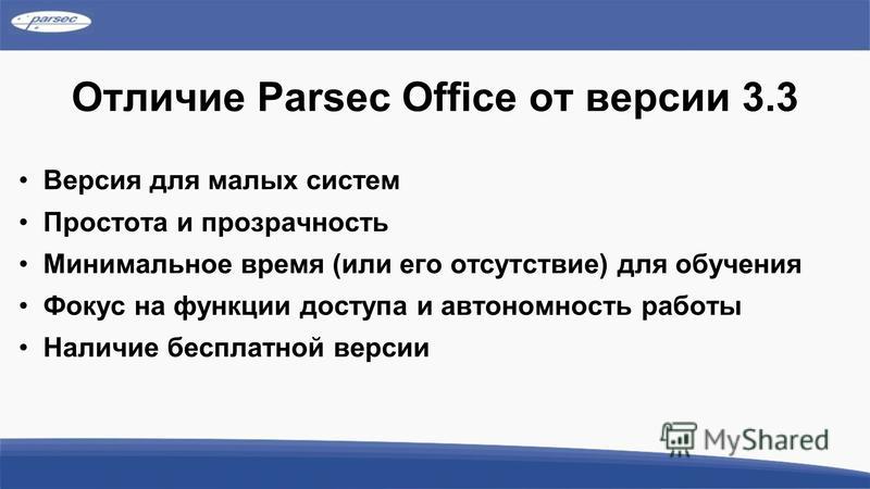 Отличие Parsec Office от версии 3.3 Версия для малых систем Простота и прозрачность Минимальное время (или его отсутствие) для обучения Фокус на функции доступа и автономность работы Наличие бесплатной версии