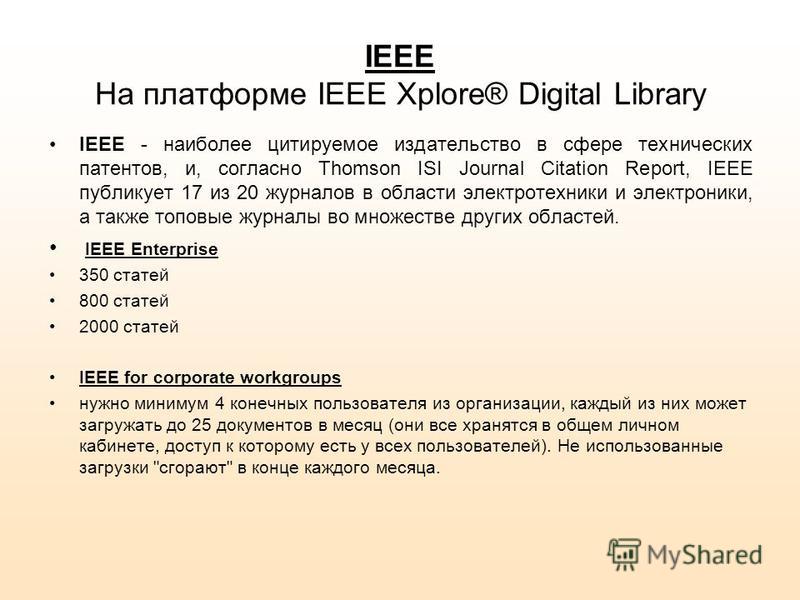 IEEE На платформе IEEE Xplore® Digital Library IEEE - наиболее цитируемое издательство в сфере технических патентов, и, согласно Thomson ISI Journal Citation Report, IEEE публикует 17 из 20 журналов в области электротехники и электроники, а также топ