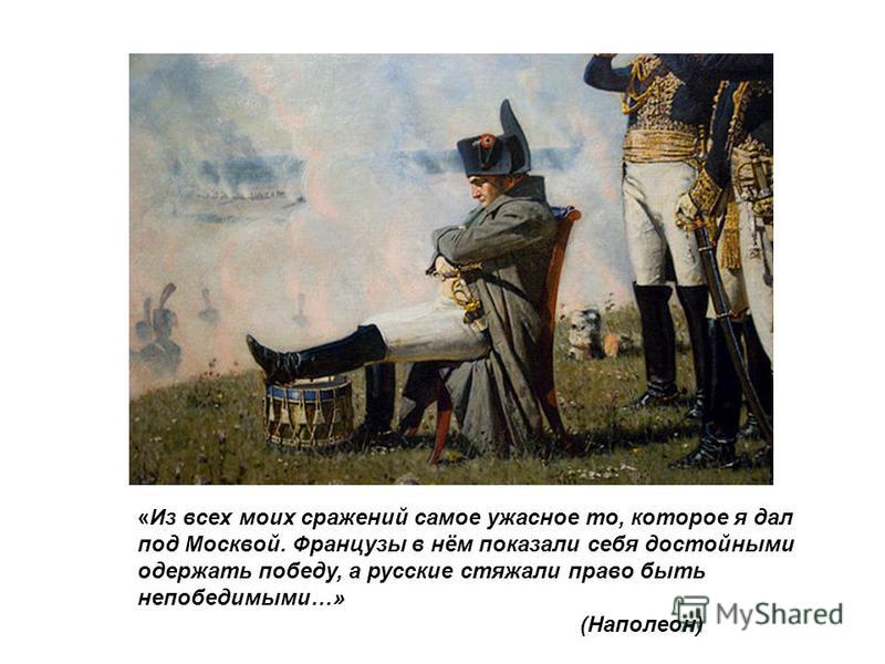 «Из всех моих сражений самое ужасное то, которое я дал под Москвой. Французы в нём показали себя достойными одержать победу, а русские стяжали право быть непобедимыми…» (Наполеон)