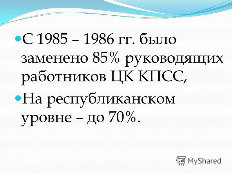 С 1985 – 1986 гг. было заменено 85% руководящих работников ЦК КПСС, На республиканском уровне – до 70%.